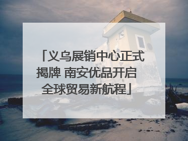义乌展销中心正式揭牌 南安优品开启全球贸易新航程