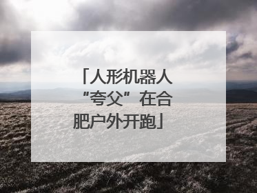 人形机器人“夸父”在合肥户外开跑