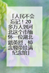 人民不会忘记！20多万人到河北这个市缅怀一位湖北籍英烈，悼念缎带挂满纪念馆