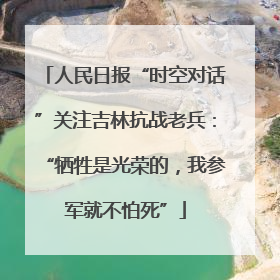 人民日报“时空对话”关注吉林抗战老兵：“牺牲是光荣的，我参军就不怕死”