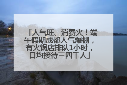 人气旺、消费火！端午假期成都人气爆棚，有火锅店排队1小时，日均接待三四千人