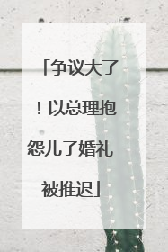 争议大了！以总理抱怨儿子婚礼被推迟