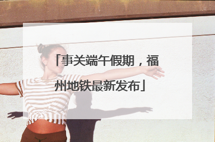 事关端午假期，福州地铁最新发布