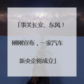 事关长安、东风！刚刚宣布，一家汽车新央企将成立