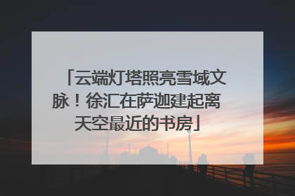云端灯塔照亮雪域文脉！徐汇在萨迦建起离天空最近的书房
