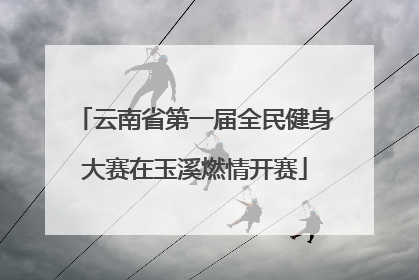 云南省第一届全民健身大赛在玉溪燃情开赛