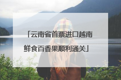 云南省首票进口越南鲜食百香果顺利通关
