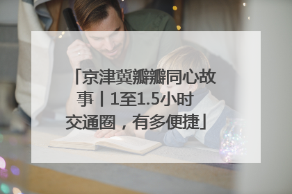 京津冀瓣瓣同心故事丨1至1.5小时交通圈，有多便捷