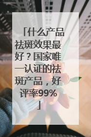 什么产品祛斑效果最好？国家唯一认证的祛斑产品，好评率99%
