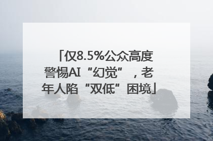 仅8.5%公众高度警惕AI“幻觉”，老年人陷“双低”困境