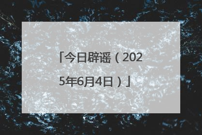 今日辟谣（2025年6月4日）