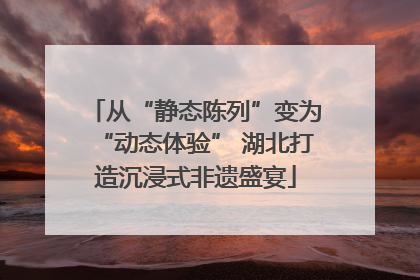 从“静态陈列”变为“动态体验” 湖北打造沉浸式非遗盛宴