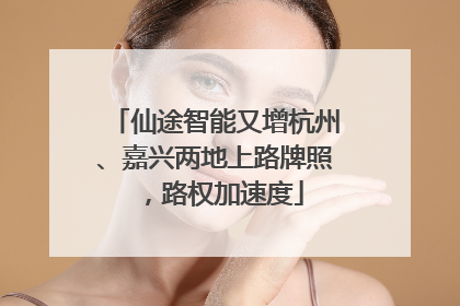 仙途智能又增杭州、嘉兴两地上路牌照，路权加速度