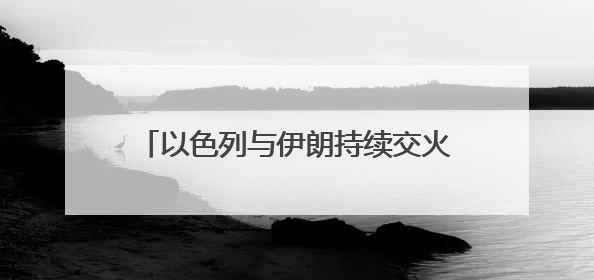 以色列与伊朗持续交火，冲突外溢风险激增