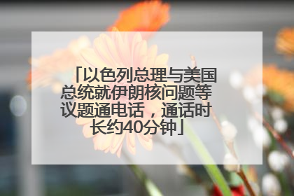 以色列总理与美国总统就伊朗核问题等议题通电话，通话时长约40分钟