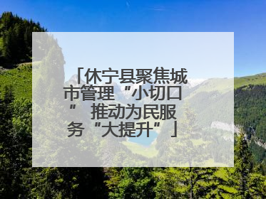 休宁县聚焦城市管理“小切口” 推动为民服务“大提升”