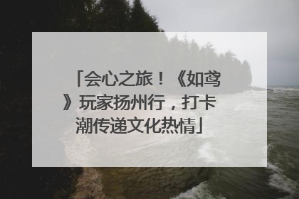 会心之旅！《如鸢》玩家扬州行，打卡潮传递文化热情