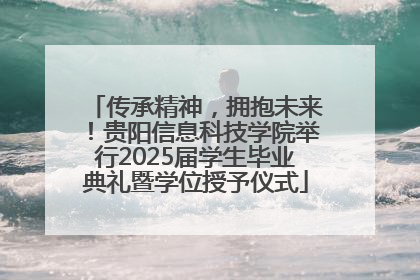传承精神，拥抱未来！贵阳信息科技学院举行2025届学生毕业典礼暨学位授予仪式