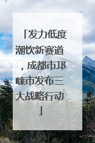 发力低度潮饮新赛道，成都市邛崃市发布三大战略行动