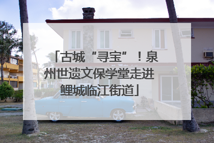 古城“寻宝”！泉州世遗文保学堂走进鲤城临江街道