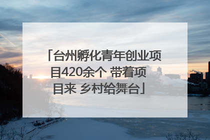 台州孵化青年创业项目420余个 带着项目来 乡村给舞台