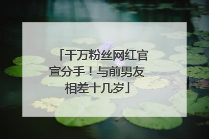 千万粉丝网红官宣分手！与前男友相差十几岁