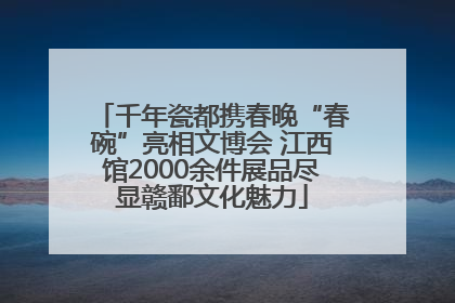 千年瓷都携春晚“春碗”亮相文博会 江西馆2000余件展品尽显赣鄱文化魅力