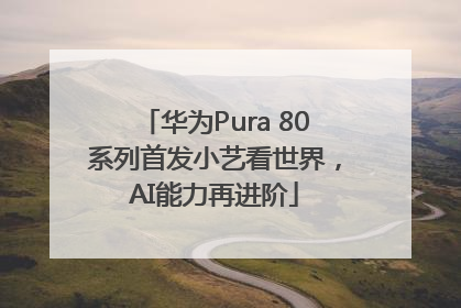 华为Pura 80系列首发小艺看世界，AI能力再进阶