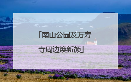 南山公园及万寿寺周边焕新颜
