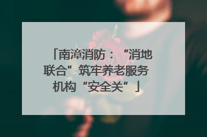 南漳消防：“消地联合”筑牢养老服务机构“安全关”