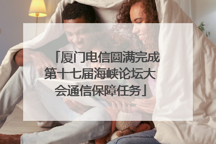 厦门电信圆满完成第十七届海峡论坛大会通信保障任务