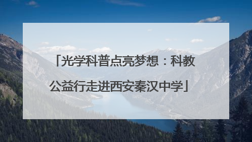 光学科普点亮梦想：科教公益行走进西安秦汉中学
