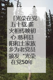 光荣在党五十载 薪火相传映初心 慈利县阳和土家族乡为老党员颁发“光荣在党50年”纪念章