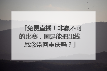 免费直播！非赢不可的比赛，国足能把出线悬念带回重庆吗？