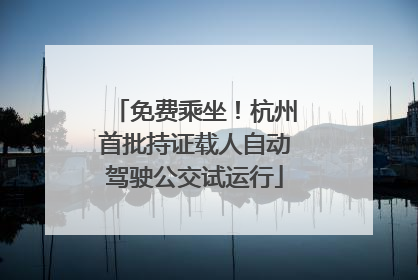 免费乘坐！杭州首批持证载人自动驾驶公交试运行