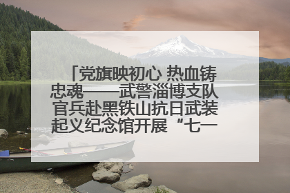 党旗映初心 热血铸忠魂——武警淄博支队官兵赴黑铁山抗日武装起义纪念馆开展“七一”主题党日活动