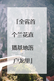 全省首个兰花直播基地落户龙里