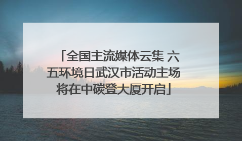 全国主流媒体云集 六五环境日武汉市活动主场将在中碳登大厦开启