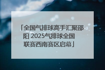 全国气排球高手汇聚邵阳 2025气排球全国联赛西南赛区启幕