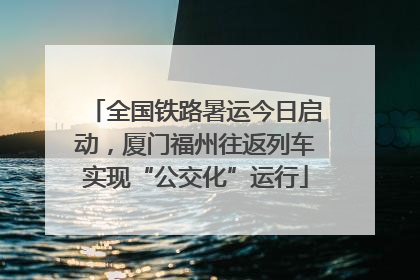 全国铁路暑运今日启动，厦门福州往返列车实现“公交化”运行