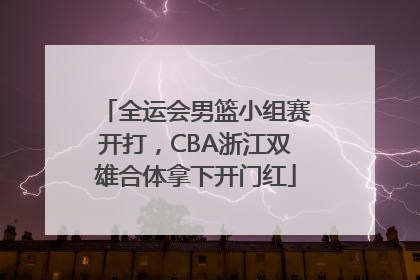 全运会男篮小组赛开打，CBA浙江双雄合体拿下开门红