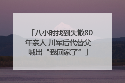 八小时找到失散80年亲人 川军后代替父喊出“我回家了”