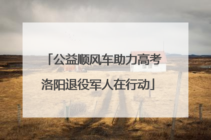 公益顺风车助力高考洛阳退役军人在行动