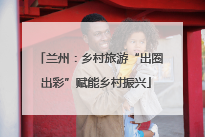 兰州：乡村旅游“出圈出彩”赋能乡村振兴