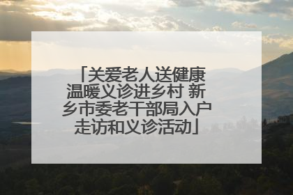 关爱老人送健康 温暖义诊进乡村 新乡市委老干部局入户走访和义诊活动