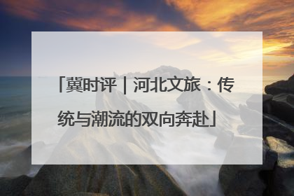 冀时评｜河北文旅：传统与潮流的双向奔赴
