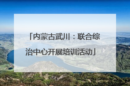 内蒙古武川：联合综治中心开展培训活动