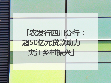 农发行四川分行：超50亿元贷款助力夹江乡村振兴