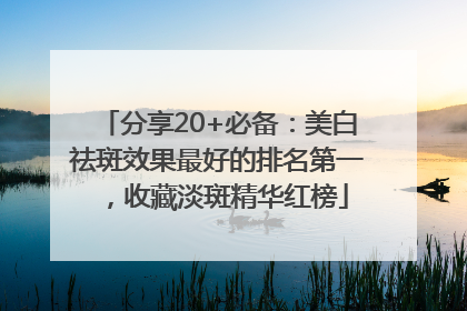 分享20+必备：美白祛斑效果最好的排名第一，收藏淡斑精华红榜