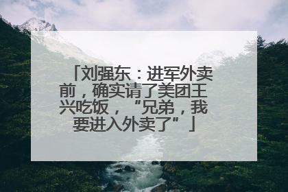 刘强东：进军外卖前，确实请了美团王兴吃饭，“兄弟，我要进入外卖了”